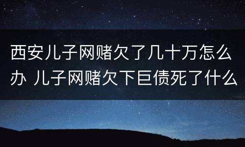 西安儿子网赌欠了几十万怎么办 儿子网赌欠下巨债死了什么样