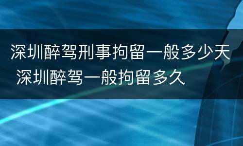 深圳醉驾刑事拘留一般多少天 深圳醉驾一般拘留多久