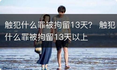 触犯什么罪被拘留13天？ 触犯什么罪被拘留13天以上