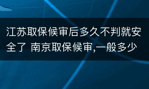 江苏取保候审后多久不判就安全了 南京取保候审,一般多少天