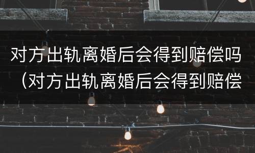 对方出轨离婚后会得到赔偿吗（对方出轨离婚后会得到赔偿吗男方）