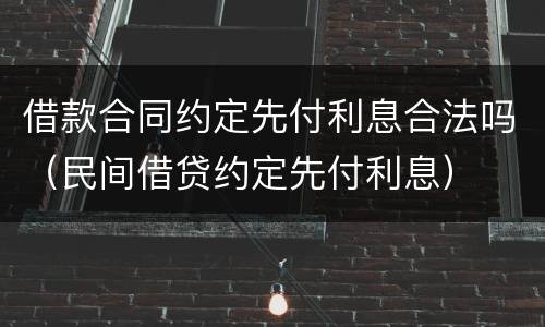 借款合同约定先付利息合法吗（民间借贷约定先付利息）