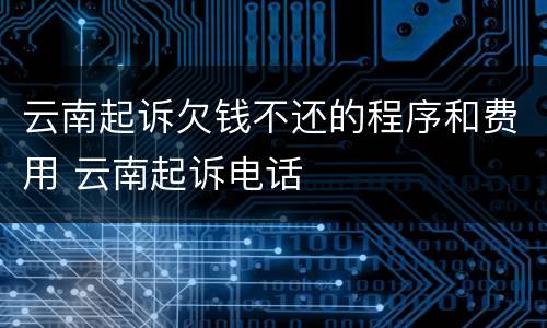云南起诉欠钱不还的程序和费用 云南起诉电话