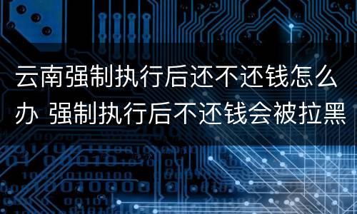 云南强制执行后还不还钱怎么办 强制执行后不还钱会被拉黑吗