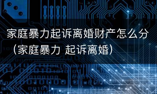 家庭暴力起诉离婚财产怎么分（家庭暴力 起诉离婚）