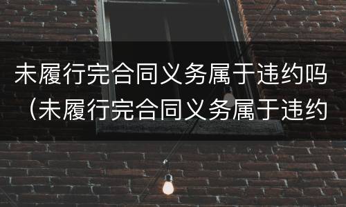 未履行完合同义务属于违约吗（未履行完合同义务属于违约吗怎么处理）