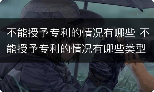 不能授予专利的情况有哪些 不能授予专利的情况有哪些类型