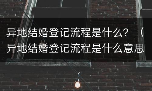 异地结婚登记流程是什么？（异地结婚登记流程是什么意思）