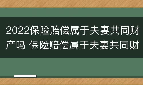 2022保险赔偿属于夫妻共同财产吗 保险赔偿属于夫妻共同财产吗?