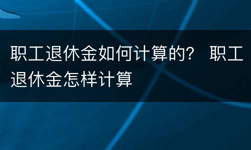 职工退休金如何计算的？ 职工退休金怎样计算