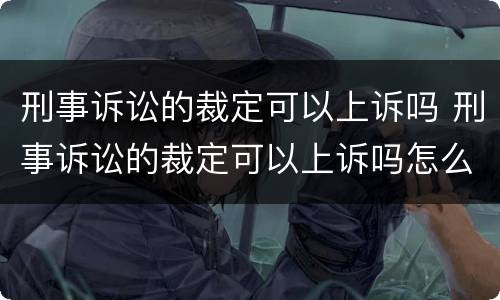 刑事诉讼的裁定可以上诉吗 刑事诉讼的裁定可以上诉吗怎么写