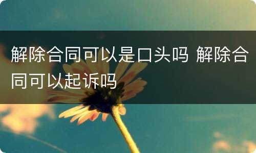解除合同可以是口头吗 解除合同可以起诉吗