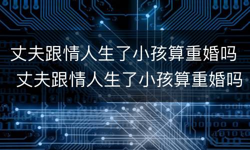 丈夫跟情人生了小孩算重婚吗 丈夫跟情人生了小孩算重婚吗女方