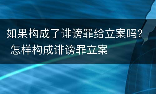 如果构成了诽谤罪给立案吗？ 怎样构成诽谤罪立案