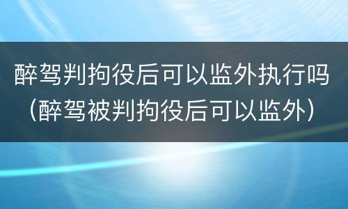 醉驾判拘役后可以监外执行吗（醉驾被判拘役后可以监外）