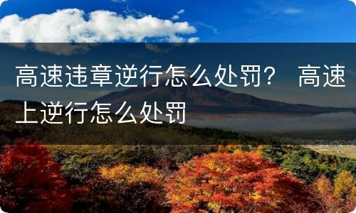 高速违章逆行怎么处罚？ 高速上逆行怎么处罚