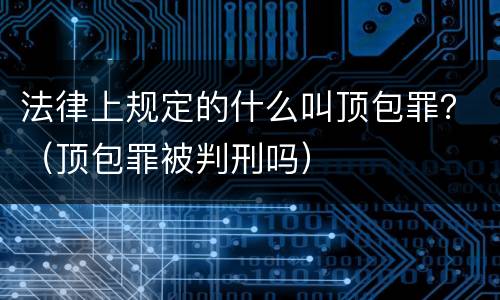 法律上规定的什么叫顶包罪？（顶包罪被判刑吗）