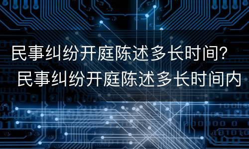 民事纠纷开庭陈述多长时间？ 民事纠纷开庭陈述多长时间内有效