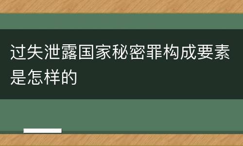 过失泄露国家秘密罪构成要素是怎样的