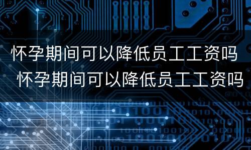 怀孕期间可以降低员工工资吗 怀孕期间可以降低员工工资吗合法吗