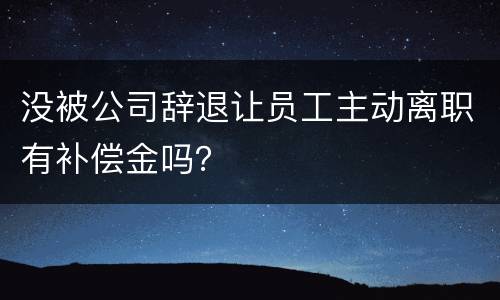 没被公司辞退让员工主动离职有补偿金吗？