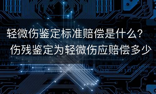 轻微伤鉴定标准赔偿是什么？ 伤残鉴定为轻微伤应赔偿多少