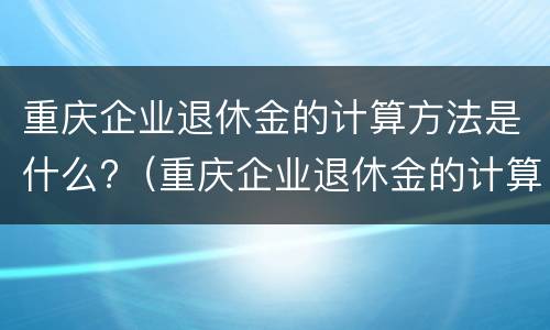 重庆企业退休金的计算方法是什么?（重庆企业退休金的计算方法是什么呢）