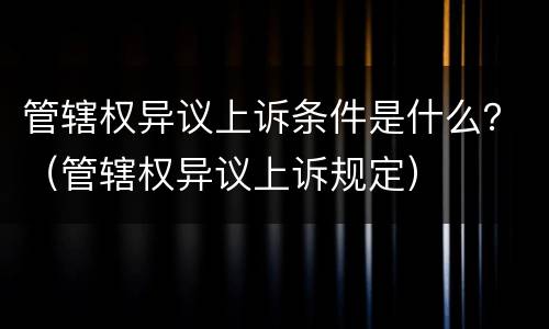 管辖权异议上诉条件是什么？（管辖权异议上诉规定）