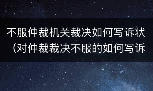不服仲裁机关裁决如何写诉状（对仲裁裁决不服的如何写诉状）