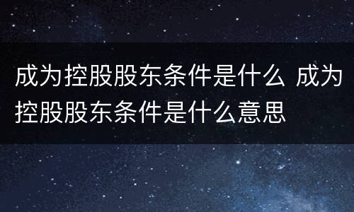 成为控股股东条件是什么 成为控股股东条件是什么意思