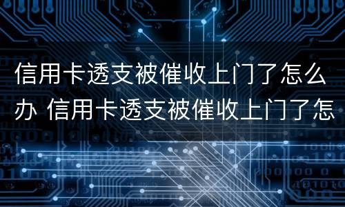信用卡透支被催收上门了怎么办 信用卡透支被催收上门了怎么办呢