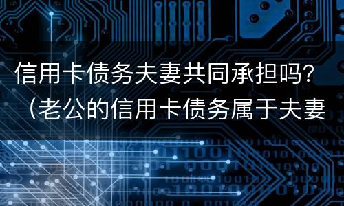 信用卡债务夫妻共同承担吗？（老公的信用卡债务属于夫妻共同债务吗）
