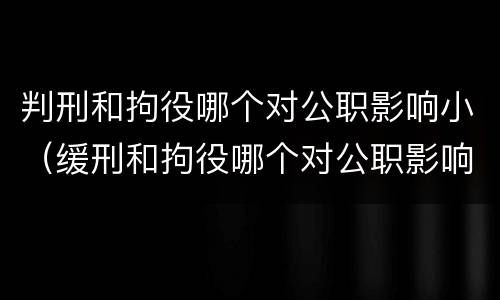 判刑和拘役哪个对公职影响小（缓刑和拘役哪个对公职影响小）