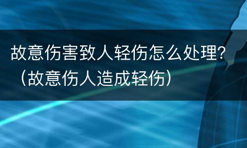 故意伤害致人轻伤怎么处理？（故意伤人造成轻伤）