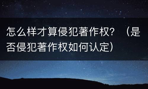 怎么样才算侵犯著作权？（是否侵犯著作权如何认定）