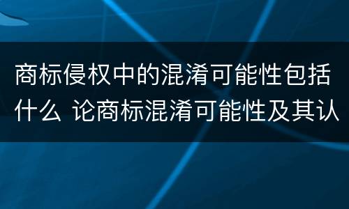 商标侵权中的混淆可能性包括什么 论商标混淆可能性及其认定
