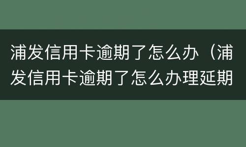 浦发信用卡逾期了怎么办（浦发信用卡逾期了怎么办理延期还款）