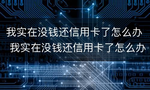 我实在没钱还信用卡了怎么办 我实在没钱还信用卡了怎么办欠10万