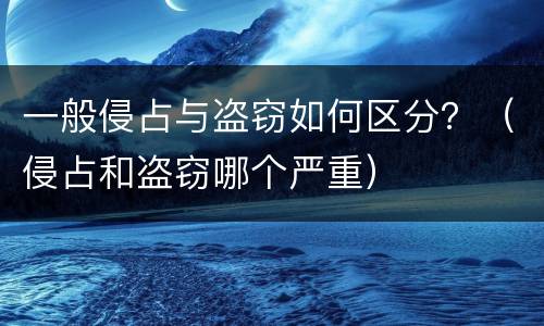 一般侵占与盗窃如何区分？（侵占和盗窃哪个严重）