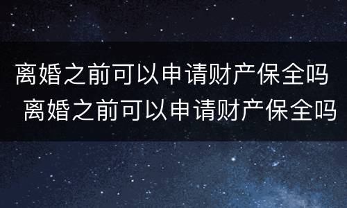 离婚之前可以申请财产保全吗 离婚之前可以申请财产保全吗