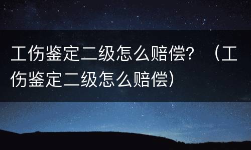 工伤鉴定二级怎么赔偿？（工伤鉴定二级怎么赔偿）