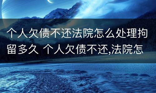 个人欠债不还法院怎么处理拘留多久 个人欠债不还,法院怎么处理