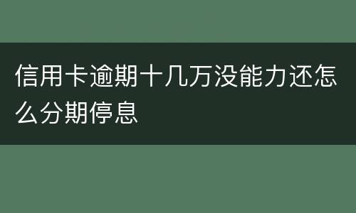 信用卡逾期十几万没能力还怎么分期停息