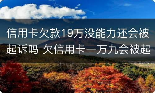 信用卡欠款19万没能力还会被起诉吗 欠信用卡一万九会被起诉吗