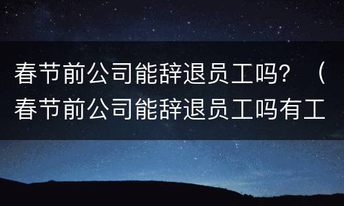春节前公司能辞退员工吗？（春节前公司能辞退员工吗有工资吗）