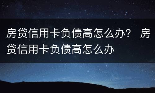房贷信用卡负债高怎么办？ 房贷信用卡负债高怎么办