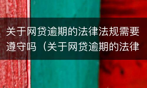 关于网贷逾期的法律法规需要遵守吗（关于网贷逾期的法律法规需要遵守吗知乎）