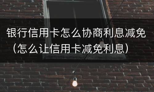 银行信用卡怎么协商利息减免（怎么让信用卡减免利息）