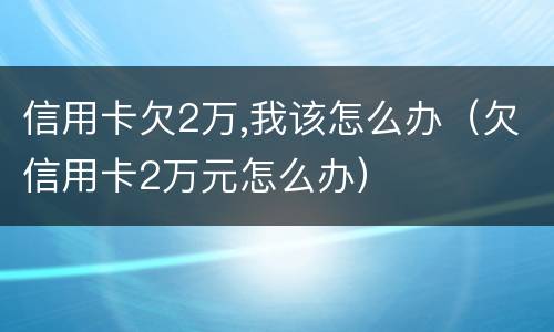 信用卡欠2万,我该怎么办（欠信用卡2万元怎么办）