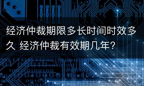 经济仲裁期限多长时间时效多久 经济仲裁有效期几年?